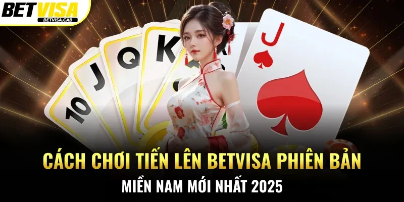 Cách Chơi Tiến Lên Betvisa Phiên Bản Miền Nam Mới Nhất 2025